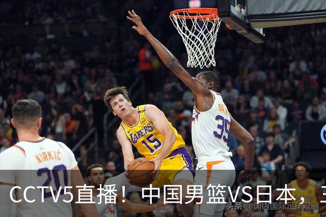 CCTV5直播！中国男篮VS日本，三将确定不打，胡明轩担大梁，郭士强下军令状